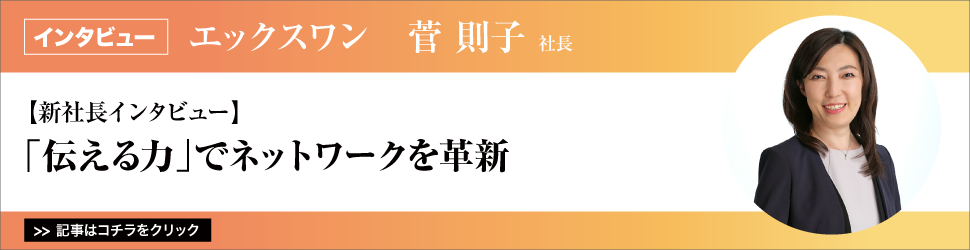 【新社長インタビュー】エックスワン　菅則子社長／「伝える力」でネットワークを革新