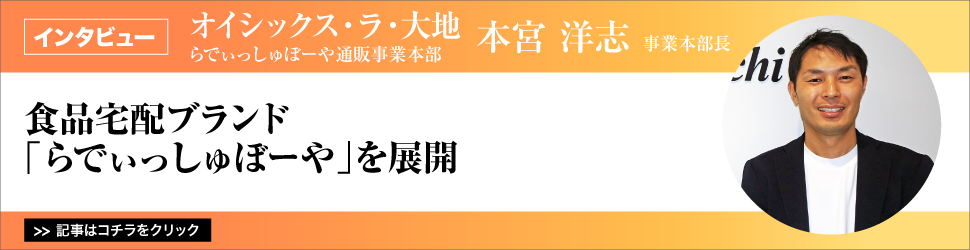 【オイシックス・ラ・大地　らでぃっしゅぼーや通販事業本部　本宮洋志事業本部長】　<食品宅配ブランド「らでぃっしゅぼーや」を展開>
