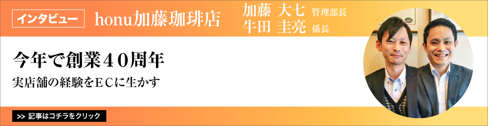 【ｈｏｎｕ加藤珈琲店　加藤大七管理部長　牛田圭亮係長】　<今年で創業４０周年>　／実店舗の経験をＥＣに生かす