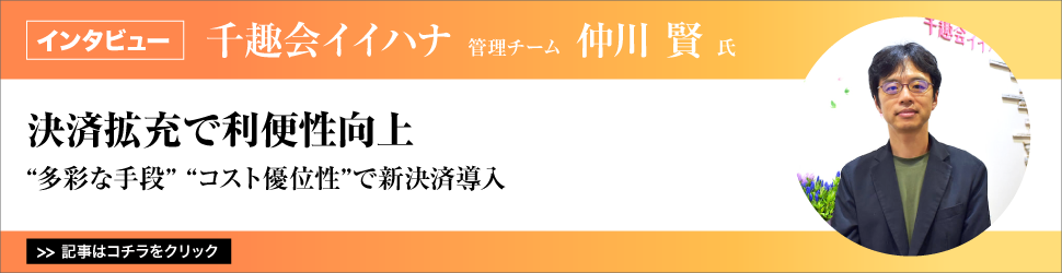 【千趣会イイハナ　管理チーム　仲川賢氏】　<決済拡充で利便性向上>　”多彩な手段””コスト優位性”で新決済導入