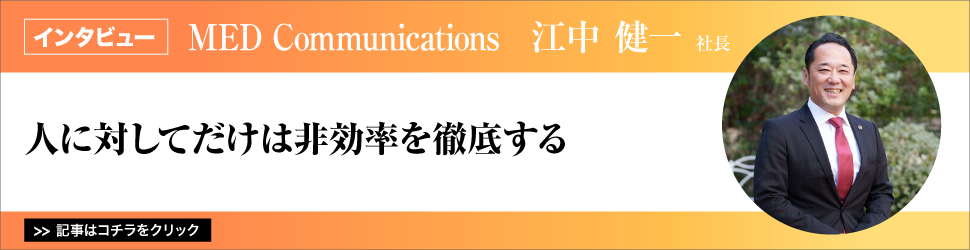 【ＭＥＤ　Ｃｏｍｍｕｎｉｃａｔｉｏｎｓ　江中健一社長】　人に対してだけは非効率を徹底する
