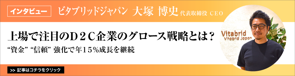 【ビタブリッドジャパン　代表取締役　ＣＥＯ　大塚博史氏】〈上場で注目のＤ２Ｃ企業のグロース戦略とは？〉　”資金””信頼”強化で年１５％成長を継続