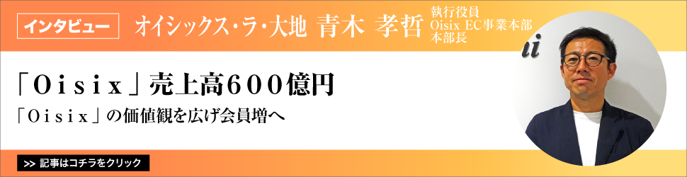 【オイシックス・ラ・大地　執行役員　Ｏｉｓｉｘ　ＥＣ事業本部　青木孝哲本部長】　<「Ｏｉｓｉｘ」売上高６００億円>　「Ｏｉｓｉｘ」の価値観を広げ会員増へ