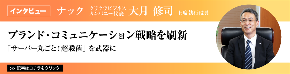 【ナック　クリクラビジネスカンパニー代表　大月修司上席執行役員】　<ブランド・コミュニケーション戦略を刷新>　「サーバー丸ごと！超殺菌」を武器に