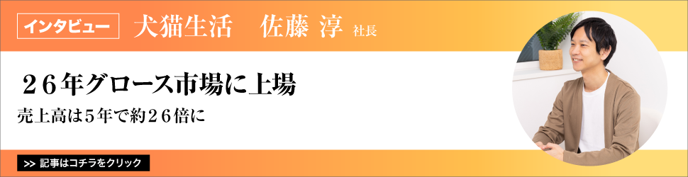 【犬猫生活　佐藤淳社長】　<２６年グロース市場に上場>　売上高は５年で約２６倍に