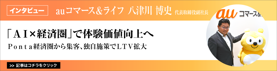 【ａｕコマース＆ライフ　八津川博史代表取締役副社長】　<「ＡＩ×経済圏」で体験価値向上へ>　Ｐｏｎｔａ経済圏から集客、独自施策でＬＴＶ拡大