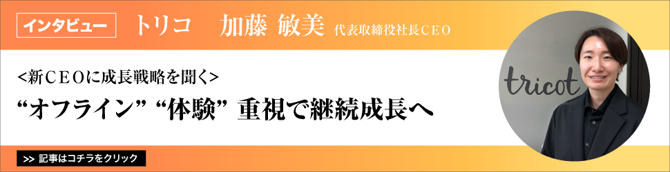 【トリコ　加藤敏美代表取締役社長ＣＥＯ】　<新ＣＥＯに成長戦略を聞く>　”オフライン””体験”重視で継続成長へ