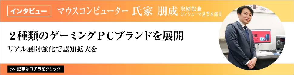 【マウスコンピューター　取締役兼コンシューマ営業本部長　氏家朋成氏】　<２種類のゲーミングＰＣブランドを展開>　リアル展開強化で認知拡大を