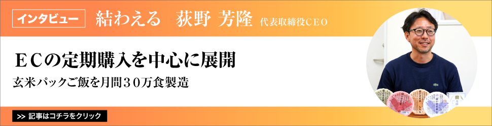 【結わえる　荻野芳隆代表取締役ＣＥＯ】　<ＥＣの定期購入を中心に展開>　玄米パックご飯を月間３０万食製造