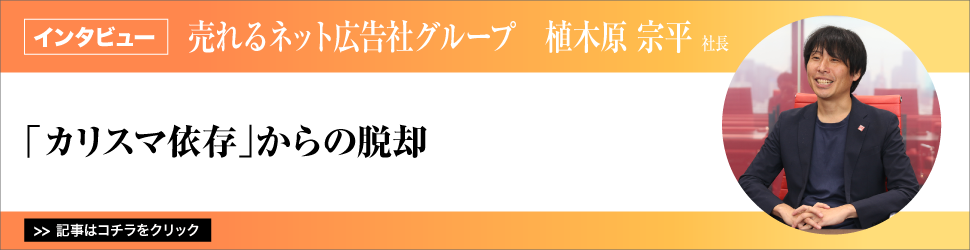 【売れるネット広告社グループ　植木原宗平社長】「カリスマ依存」からの脱却