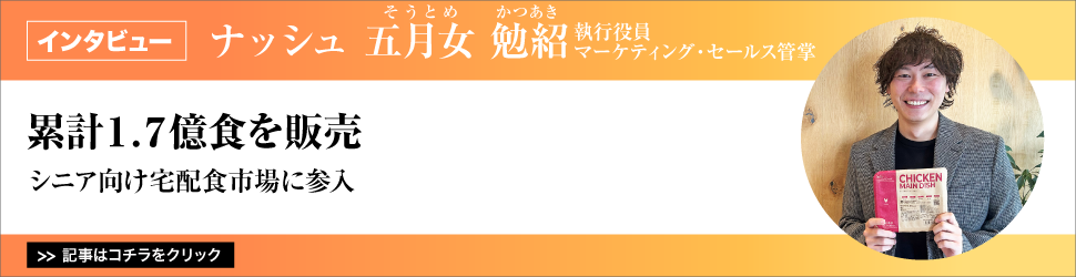 【インタビュー】　<累計１・７億食を販売>　ナッシュ　執行役員マーケティング・セールス管掌　五月女勉紹（そうとめかつあき）氏／シニア向け宅配食市場に参入